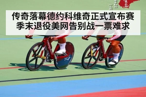 传奇落幕德约科维奇正式宣布赛季末退役美网告别战一票难求