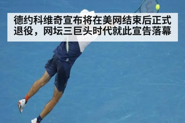 德约科维奇宣布将在美网结束后正式退役，网坛三巨头时代就此宣告落幕