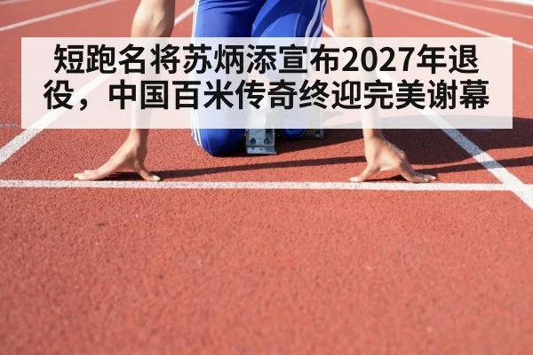 短跑名将苏炳添宣布2027年退役,中国百米传奇终迎完美谢幕