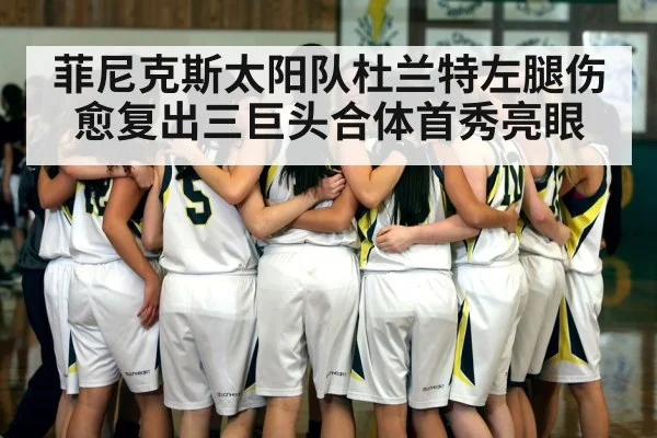 菲尼克斯太阳队杜兰特左腿伤愈复出三巨头合体首秀亮眼
