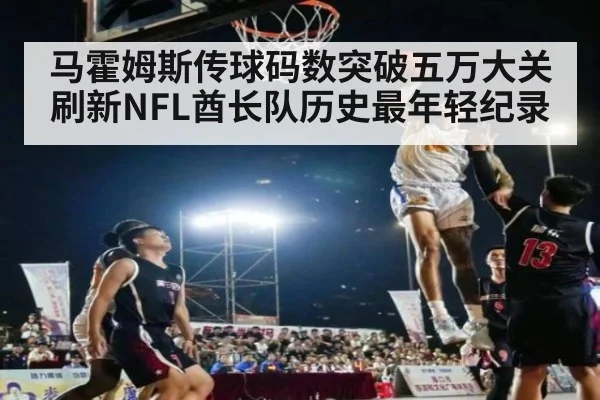 马霍姆斯传球码数突破五万大关 刷新NFL酋长队历史最年轻纪录