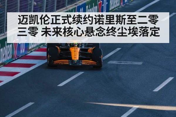 迈凯伦正式续约诺里斯至二零三零 未来核心悬念终尘埃落定