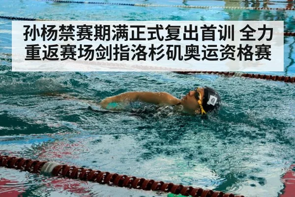 孙杨禁赛期满正式复出首训 全力重返赛场剑指洛杉矶奥运资格赛