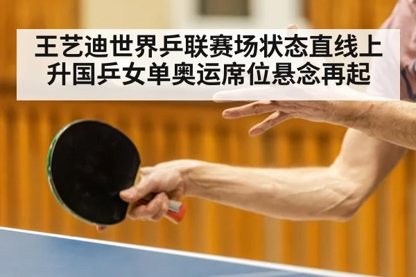 王艺迪世界乒联赛场状态直线上升国乒女单奥运席位悬念再起