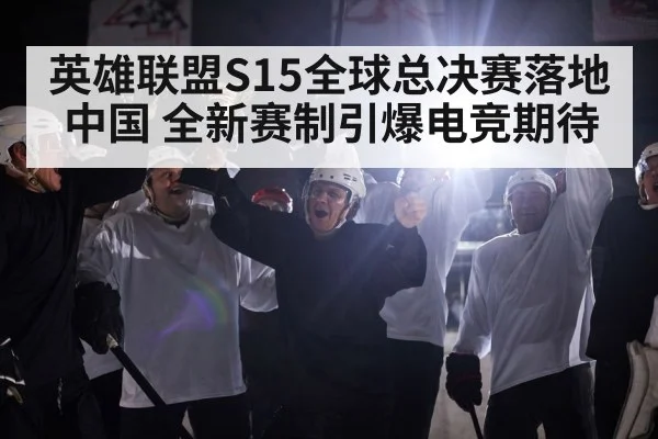 英雄联盟S15全球总决赛落地中国 全新赛制引爆电竞期待