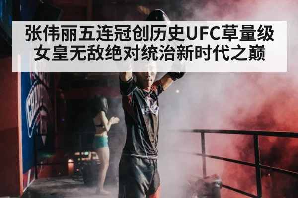 张伟丽五连冠创历史UFC草量级女皇无敌绝对统治新时代之巅