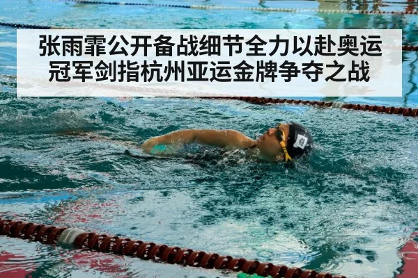 张雨霏公开备战细节全力以赴奥运冠军剑指杭州亚运金牌争夺之战