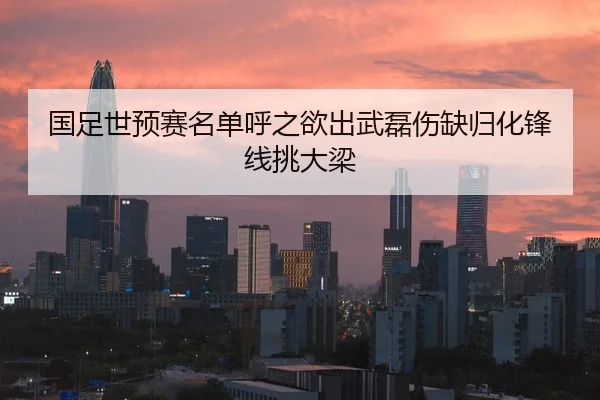国足世预赛名单呼之欲出武磊伤缺归化锋线挑大梁