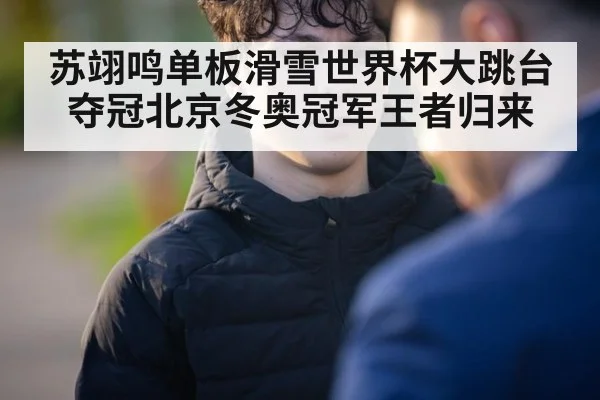 苏翊鸣单板滑雪世界杯大跳台夺冠北京冬奥冠军王者归来