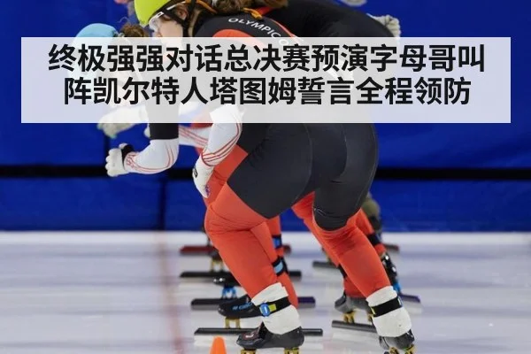 终极强强对话总决赛预演字母哥叫阵凯尔特人塔图姆誓言全程领防