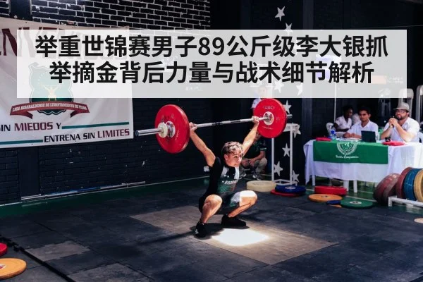 举重世锦赛男子89公斤级李大银抓举摘金背后力量与战术细节解析