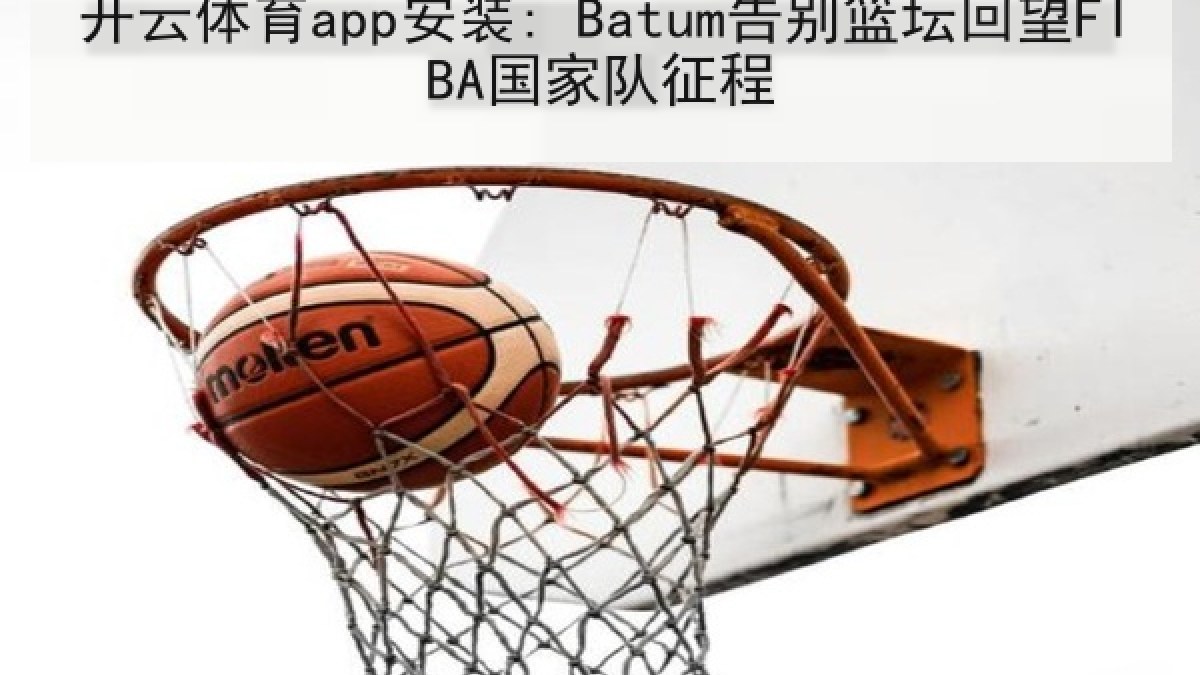 开云体育app安装: Batum告别篮坛回望FIBA国家队征程 开云体育app安装: Batum告别篮坛回望FIBA国家队征程